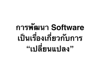 การพัฒนา Software
เป็นเรื่องเกี่ยวกับการ
“เปลี่ยนแปลง”
 