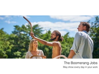 The Boomerang Jobs
May show every day in your work
 