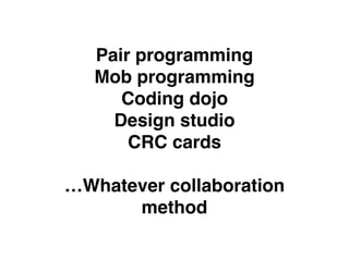 Pair programming
Mob programming
Coding dojo
Design studio
CRC cards
…Whatever collaboration
method
 