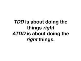 TDD is about doing the
things right
ATDD is about doing the
right things.
 