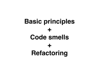 Basic principles
+
Code smells
+
Refactoring
 