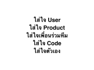 ใส่ใจ User
ใส่ใจ Product
ใส่ใจเพื่อนร่วมทีม
ใส่ใจ Code
ใส่ใจตัวเอง
 