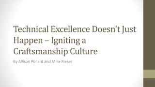 Technical Excellence Doesn't Just
Happen – Igniting a
Craftsmanship Culture
By Allison Pollard and Mike Rieser
 