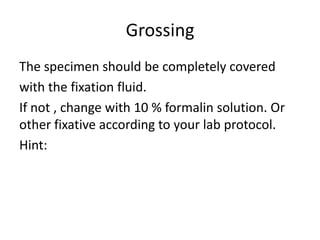 Grossing
The specimen should be completely covered
with the fixation fluid.
If not , change with 10 % formalin solution. Or
other fixative according to your lab protocol.
Hint:

 