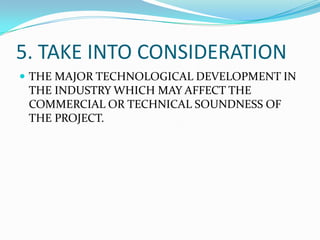 5. TAKE INTO CONSIDERATION
 THE MAJOR TECHNOLOGICAL DEVELOPMENT IN

THE INDUSTRY WHICH MAY AFFECT THE
COMMERCIAL OR TECHNICAL SOUNDNESS OF
THE PROJECT.

 