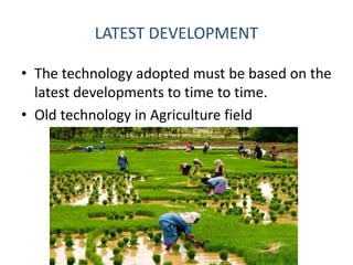 LATEST DEVELOPMENT
• The technology adopted must be based on the
latest developments to time to time.
• Old technology in Agriculture field
 