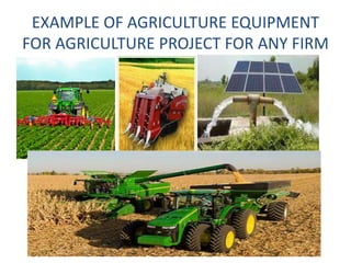 EXAMPLE OF AGRICULTURE EQUIPMENT
FOR AGRICULTURE PROJECT FOR ANY FIRM
 