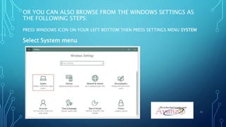 OR YOU CAN ALSO BROWSE FROM THE WINDOWS SETTINGS AS
THE FOLLOWING STEPS:
PRESS WINDOWS ICON ON YOUR LEFT BOTTOM THEN PRESS SETTINGS MENU SYSTEM
Select System menu
11
 