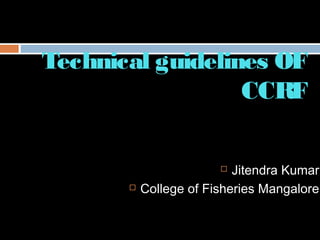 Technical guidelines OF
CCRF
 Jitendra Kumar
 College of Fisheries Mangalore
 