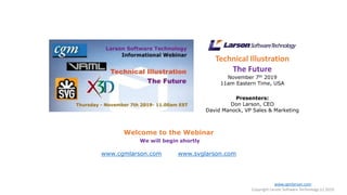 Technical Illustration
The Future
November 7th 2019
11am Eastern Time, USA
Presenters:
Don Larson, CEO
David Manock, VP Sales & Marketing
Welcome to the Webinar
We will begin shortly
www.cgmlarson.com www.svglarson.com
www.cgmlarson.com
Copyright Larson Software Technology (c) 2019
 