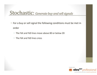 Stochastic: Generate buy and sell signals
• For a buy or sell signal the following conditions must be met in
  order
  • The %K and %D lines move above 80 or below 20

  • The %K and %D lines cross
 