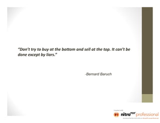 “Don’t try to buy at the bottom and sell at the top. It can’t be
done except by liars.”



                                      -Bernard Baruch
 