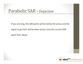 Parabolic SAR - Depiction

• If you are long, the SAR points will be below the prices and the

  signal to go short will be when prices cross the current SAR

  point from above
 