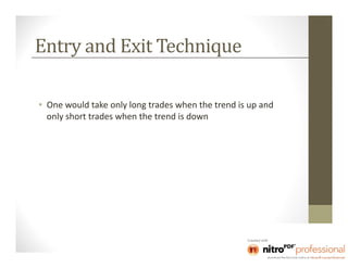 Entry and Exit Technique

• One would take only long trades when the trend is up and
  only short trades when the trend is down
 