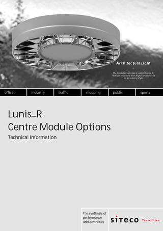 ArchitecturaLight
The modular luminaire system Lunis_R:
Flexible solutions with high functionality
in a pleasing style.

office

industry

traffic

shopping

Lunis_R
Centre Module Options
Technical Information

The synthesis of
performance
and aesthetics

public

sports

 