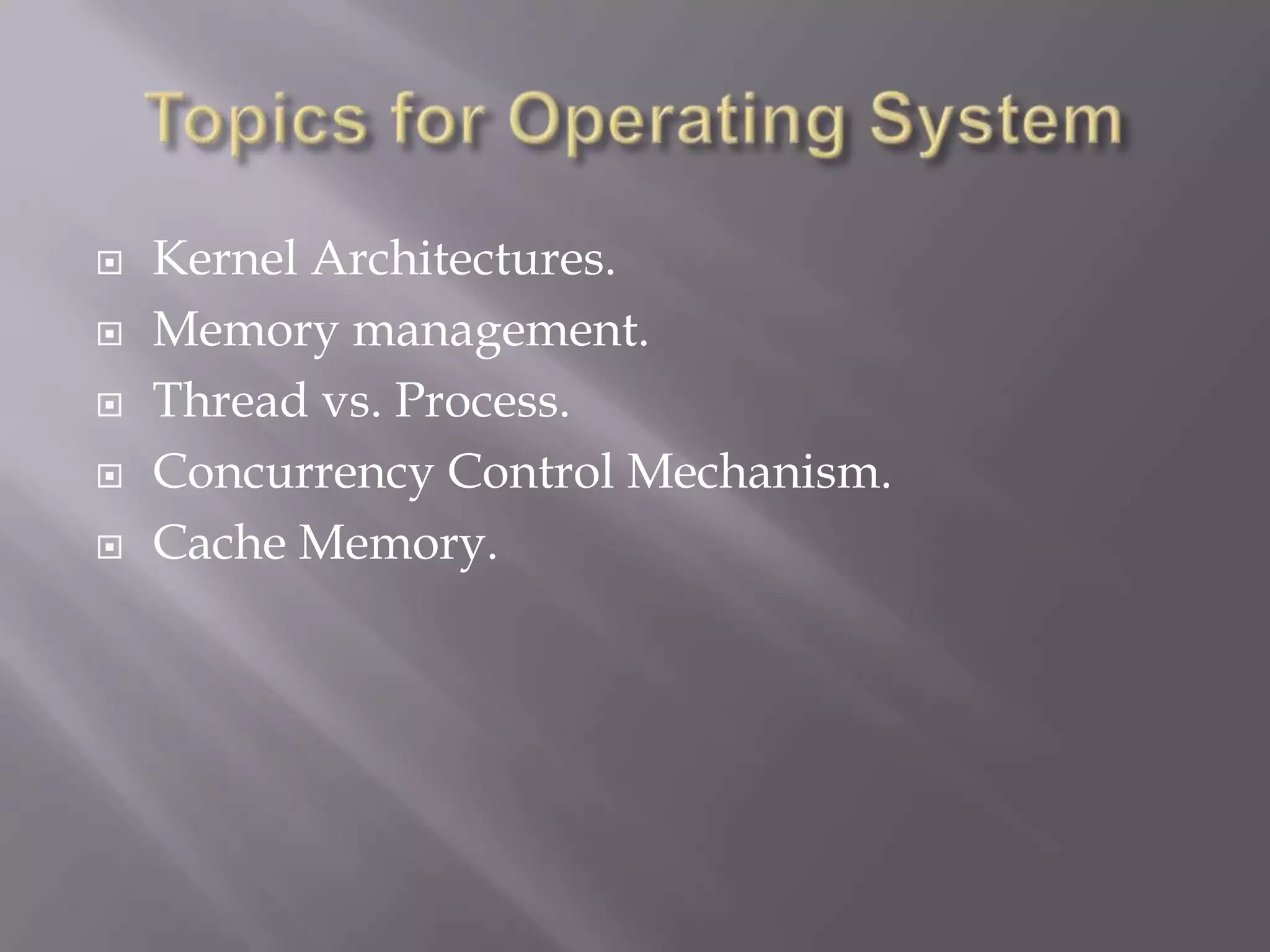  Kernel Architectures.
 Memory management.
 Thread vs. Process.
 Concurrency Control Mechanism.
 Cache Memory.
 