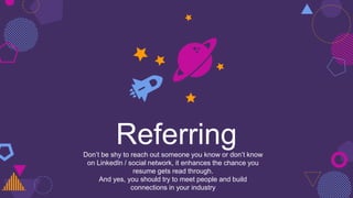 ReferringDon’t be shy to reach out someone you know or don’t know
on LinkedIn / social network, it enhances the chance you
resume gets read through.
And yes, you should try to meet people and build
connections in your industry
 