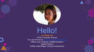 Hello!I am Katy Lee
NTHU computer science
You can find me at katyprogrammer@gmail.com
Offers: eJan, Rakutan, SoftBank(Japan)
Appier(Taiwan)
Coffee meets Bagel, Caring.com(America)
 
