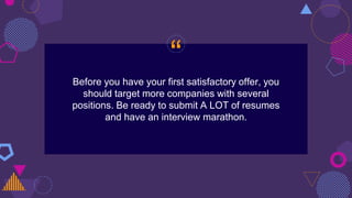 “
Before you have your first satisfactory offer, you
should target more companies with several
positions. Be ready to submit A LOT of resumes
and have an interview marathon.
 