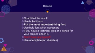 Resume
◍Quantified the result
◍Use bullet items
◍Put the most important thing first
◍Use bold font when necessary
◍If you have a technical blog or a github for
your project, attach it.
◍Don’t have any typos!!!
◍Use a template(ex: sharetex)
 