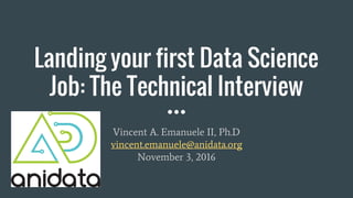 Landing your first Data Science
Job: The Technical Interview
Vincent A. Emanuele II, Ph.D
vincent.emanuele@anidata.org
November 3, 2016
 