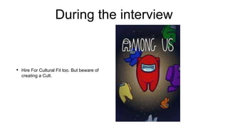 During the interview
• Hire For Cultural Fit too. But beware of
creating a Cult.
 