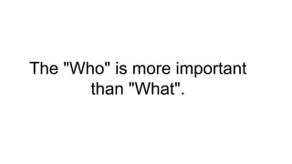 The "Who" is more important
than "What".
 