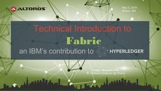 Sergey Balashevich
Sr. Software Engineer @ Altoros
Technical Introduction to
Fabric
an IBM’s contribution to
May 5, 2016
Boston, MA
 