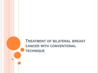 TREATMENT OF BILATERAL BREAST
CANCER WITH CONVENTIONAL
TECHNIQUE
 