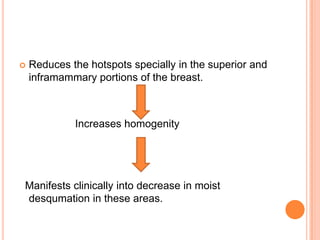  Reduces the hotspots specially in the superior and
inframammary portions of the breast.
Increases homogenity
Manifests clinically into decrease in moist
desqumation in these areas.
 