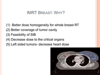 IMRT BREAST: WHY?
(1) Better dose homogeneity for whole breast RT
(2) Better coverage of tumor cavity
(3) Feasibility of SIB
(4) Decrease dose to the critical organs
(5) Left sided tumors- decrease heart dose
 