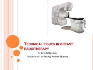 TECHNICAL ISSUES IN BREAST
RADIOTHERAPY
Dr Bharti Devnani
Moderator:- Dr Manoj Kumar Sharma
 