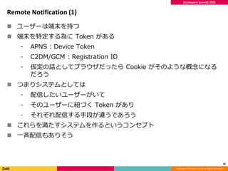 Copyright (C) DeNA Co.,Ltd. All Rights Reserved.
Developers Summit 2015
Remote Notification (1)
 ユーザーは端末を持つ
 端末を特定する為に T...