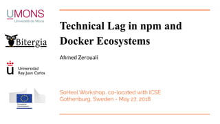 Technical Lag in npm and
Docker Ecosystems
Ahmed Zerouali
SoHeal Workshop, co-located with ICSE
Gothenburg, Sweden - May 27, 2018
 