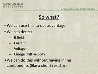 So what?
• We can use this to our advantage
• We can detect
– B field
– Current
– Voltage
– Charge drift velocity
•We can do this without having inline
components (like a shunt resistor)
 