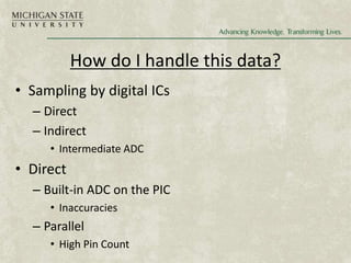 How do I handle this data?
• Sampling by digital ICs
– Direct
– Indirect
• Intermediate ADC
• Direct
– Built-in ADC on the PIC
• Inaccuracies
– Parallel
• High Pin Count
 