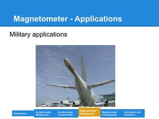 Magnetometer - Applications
Military applications
Introduction
Magnetometer
Background
Accelerometer
Fundamentals
Accelerometer
Background
Magnetometer
Fundamentals
Conclusion and
Questions
 
