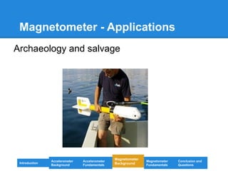 Magnetometer - Applications
Archaeology and salvage
Introduction
Magnetometer
Background
Accelerometer
Fundamentals
Accelerometer
Background
Magnetometer
Fundamentals
Conclusion and
Questions
 