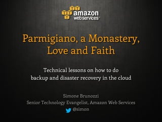 Parmigiano, a Monastery,
    Love and Faith
     Technical lessons on how to do
 backup and disaster recovery in the cloud


                Simone Brunozzi
Senior Technology Evangelist, Amazon Web Services
                     @simon
 
