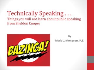 Technically Speaking . . .
Things you will not learn about public speaking
from Sheldon Cooper
By
Mark L. Mongeau, P.E.
 