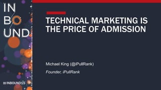 INBOUND15
TECHNICAL MARKETING IS
THE PRICE OF ADMISSION
Michael King (@iPullRank)
Founder, iPullRank
 