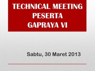 TECHNICAL MEETING
    PESERTA
   GAPRAYA VI


   Sabtu, 30 Maret 2013
 