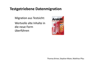 Migration aus Testsicht:
Wertvolle alte Inhalte in
die neue Form
überführen
Thomas Briner, Stephan Maier, Matthias Pfau
Testgetriebene Datenmigration
 