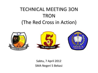 TECHNICAL MEETING 3ON
          TRON
 (The Red Cross in Action)




       Sabtu, 7 April 2012
      SMA Negeri 5 Bekasi
 