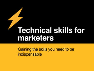 Technical skills for
marketers
Gaining the skills you need to be
indispensable
 