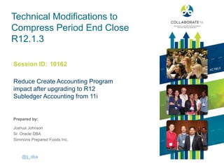 Session ID:
Prepared by:
Technical Modifications to
Compress Period End Close
R12.1.3
Reduce Create Accounting Program
impact after upgrading to R12
Subledger Accounting from 11i
10162
Joshua Johnson
Sr. Oracle DBA
Simmons Prepared Foods Inc.
@jj_dba
 