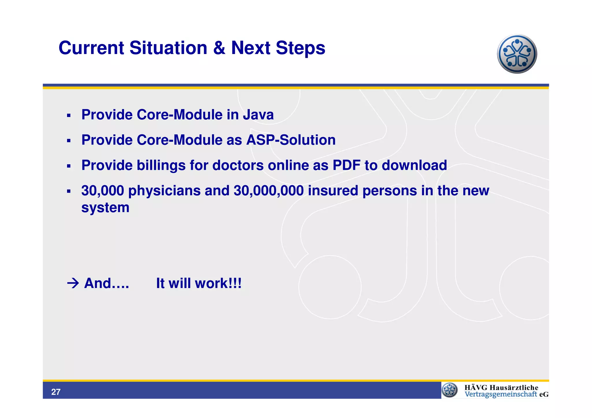 Current Situation & Next Steps


     Provide Core-Module in Java
     Provide Core-Module as ASP-Solution
     Provide billings for doctors online as PDF to download
     30,000 physicians and 30,000,000 insured persons in the new
     system




     And….      It will work!!!




27
 