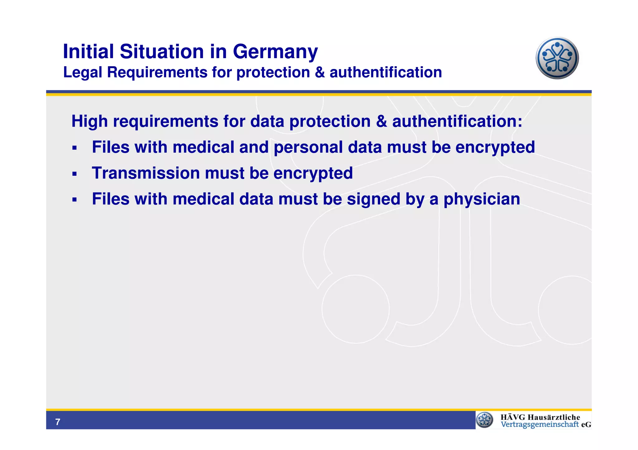 Initial Situation in Germany
    Legal Requirements for protection & authentification


     High requirements for data protection & authentification:
       Files with medical and personal data must be encrypted
       Transmission must be encrypted
       Files with medical data must be signed by a physician




7
 