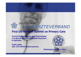 First US-German Summit on Primary Care
    Current Implementation and Technologies
    of a Secure Network für 50,000 Physicians
    in Germany

    Frank Löber
    CIO/ CTO HÄVG Rechenzentrum
                                         Washington, 9th April 2010

1
 
