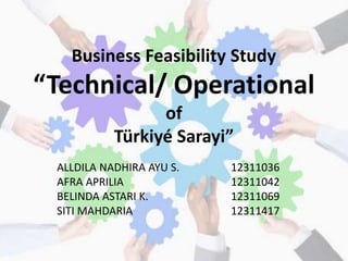 Business Feasibility Study
“Technical/ Operational
of
Türkiyé Sarayi”
ALLDILA NADHIRA AYU S. 12311036
AFRA APRILIA 12311042
BELINDA ASTARI K. 12311069
SITI MAHDARIA 12311417
 